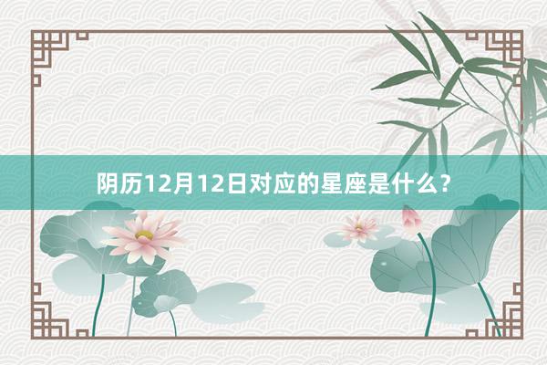 阴历12月12日对应的星座是什么？