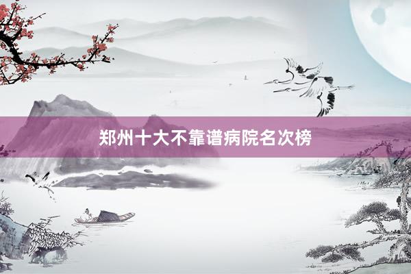 郑州十大不靠谱病院名次榜