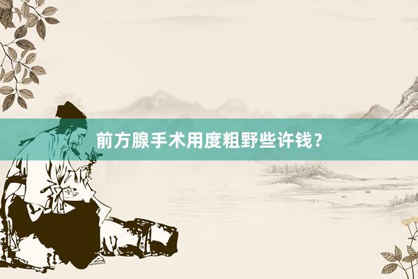 前方腺手术用度粗野些许钱？