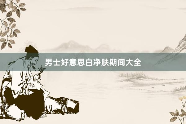 男士好意思白净肤期间大全