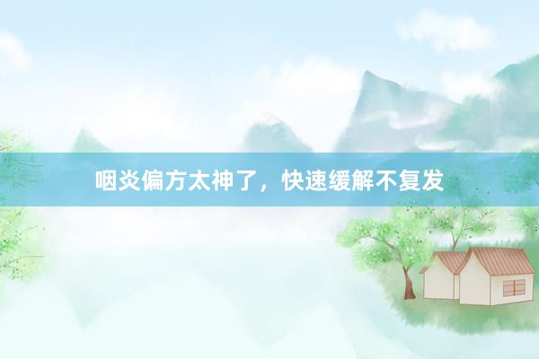咽炎偏方太神了，快速缓解不复发