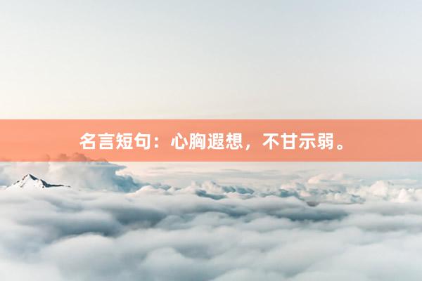 名言短句：心胸遐想，不甘示弱。