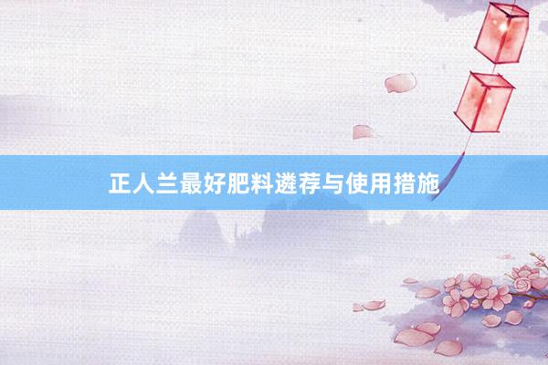 正人兰最好肥料遴荐与使用措施
