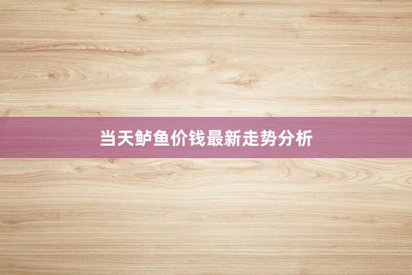 当天鲈鱼价钱最新走势分析